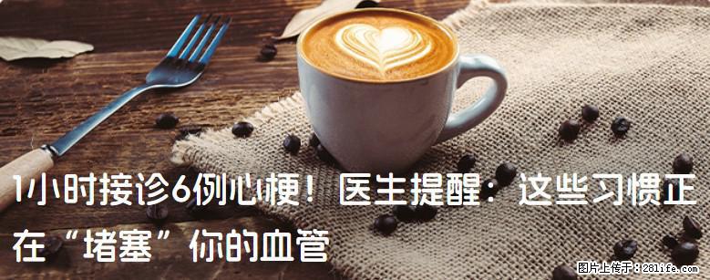 1小时接诊6例心梗！医生提醒：这些习惯正在“堵塞”你的血管 - 内江生活资讯 - 内江28生活网 scnj.28life.com